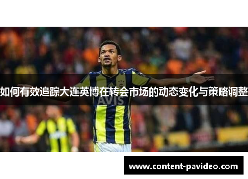 如何有效追踪大连英博在转会市场的动态变化与策略调整