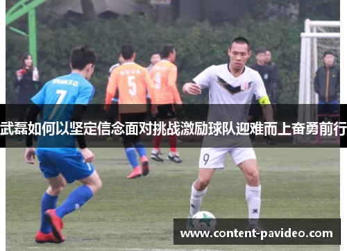 武磊如何以坚定信念面对挑战激励球队迎难而上奋勇前行 武磊如何以坚定信念面对挑战激励球队迎难而上奋勇前行