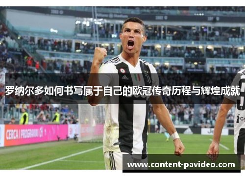 罗纳尔多如何书写属于自己的欧冠传奇历程与辉煌成就