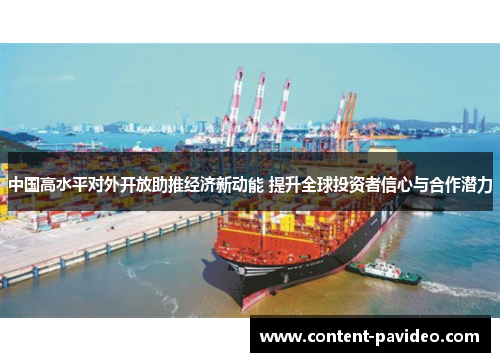 中国高水平对外开放助推经济新动能 提升全球投资者信心与合作潜力