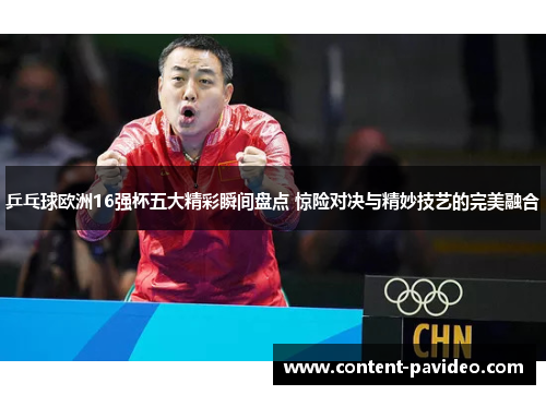 乒乓球欧洲16强杯五大精彩瞬间盘点 惊险对决与精妙技艺的完美融合
