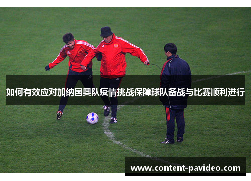 如何有效应对加纳国奥队疫情挑战保障球队备战与比赛顺利进行