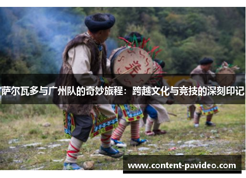 萨尔瓦多与广州队的奇妙旅程：跨越文化与竞技的深刻印记