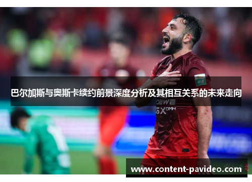 巴尔加斯与奥斯卡续约前景深度分析及其相互关系的未来走向