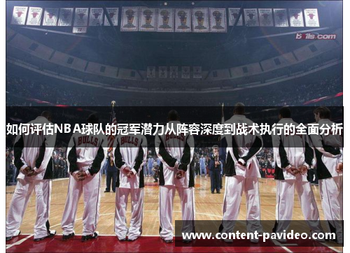 如何评估NBA球队的冠军潜力从阵容深度到战术执行的全面分析