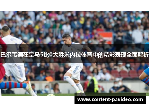 巴尔韦德在皇马5比0大胜米内拉体育中的精彩表现全面解析