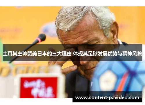 土耳其主帅赞美日本的三大理由 体现其足球发展优势与精神风貌 土耳其主帅赞美日本的三大理由 体现其足球发展优势与精神风貌