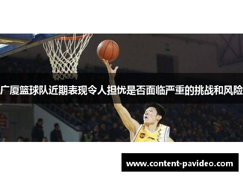 广厦篮球队近期表现令人担忧是否面临严重的挑战和风险