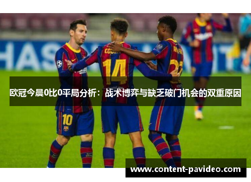 欧冠今晨0比0平局分析：战术博弈与缺乏破门机会的双重原因