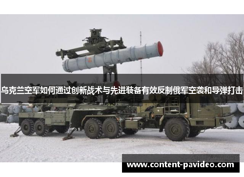 乌克兰空军如何通过创新战术与先进装备有效反制俄军空袭和导弹打击 乌克兰空军如何通过创新战术与先进装备有效反制俄军空袭和导弹打击