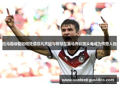 托马斯穆勒如何凭借非凡天赋与智慧在赛马界崭露头角成为传奇人物