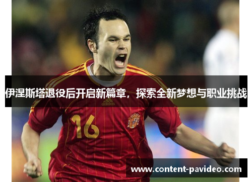 伊涅斯塔退役后开启新篇章，探索全新梦想与职业挑战