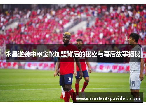 永昌逆袭中甲金靴加盟背后的秘密与幕后故事揭秘