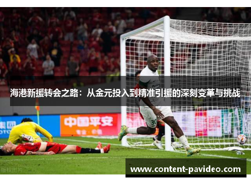 海港新援转会之路：从金元投入到精准引援的深刻变革与挑战