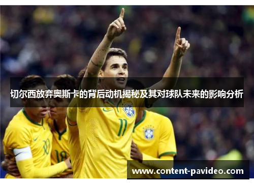 切尔西放弃奥斯卡的背后动机揭秘及其对球队未来的影响分析