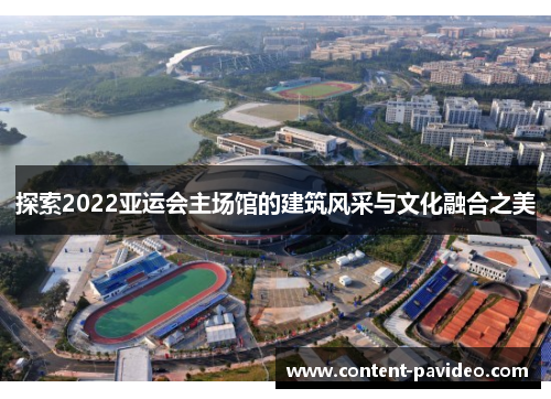 探索2022亚运会主场馆的建筑风采与文化融合之美 探索2022亚运会主场馆的建筑风采与文化融合之美