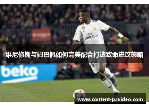 维尼修斯与姆巴佩如何完美配合打造致命进攻策略
