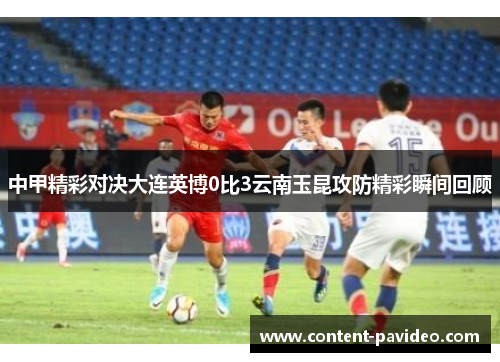 中甲精彩对决大连英博0比3云南玉昆攻防精彩瞬间回顾 中甲精彩对决大连英博0比3云南玉昆攻防精彩瞬间回顾