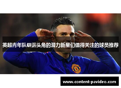 英超青年队崭露头角的潜力新星们值得关注的球员推荐