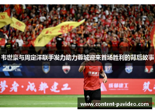 韦世豪与周定洋联手发力助力蓉城迎来首场胜利的背后故事 韦世豪与周定洋联手发力助力蓉城迎来首场胜利的背后故事