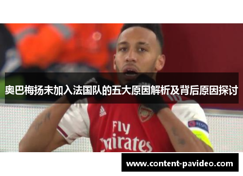 奥巴梅扬未加入法国队的五大原因解析及背后原因探讨