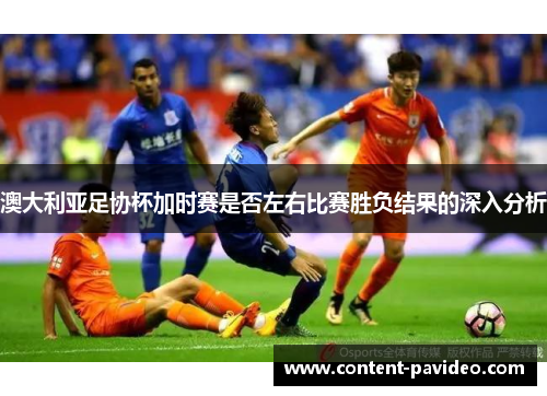澳大利亚足协杯加时赛是否左右比赛胜负结果的深入分析