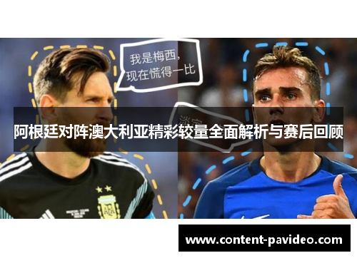 阿根廷对阵澳大利亚精彩较量全面解析与赛后回顾