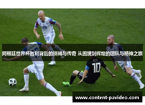 阿根廷世界杯胜利背后的拼搏与传奇 从困境到辉煌的团队与精神之旅 阿根廷世界杯胜利背后的拼搏与传奇 从困境到辉煌的团队与精神之旅