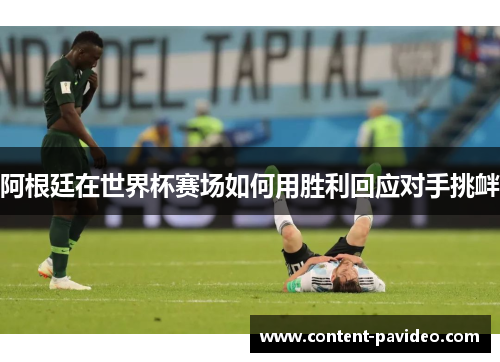 阿根廷在世界杯赛场如何用胜利回应对手挑衅 阿根廷在世界杯赛场如何用胜利回应对手挑衅