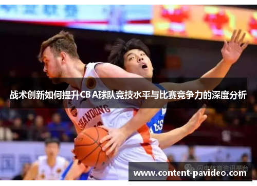 战术创新如何提升CBA球队竞技水平与比赛竞争力的深度分析 战术创新如何提升CBA球队竞技水平与比赛竞争力的深度分析