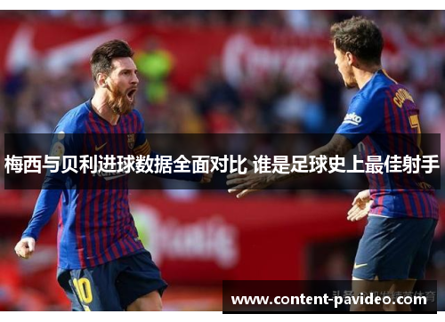 梅西与贝利进球数据全面对比 谁是足球史上最佳射手 梅西与贝利进球数据全面对比 谁是足球史上最佳射手