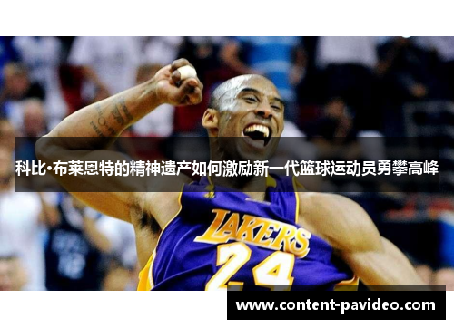 科比·布莱恩特的精神遗产如何激励新一代篮球运动员勇攀高峰 科比·布莱恩特的精神遗产如何激励新一代篮球运动员勇攀高峰
