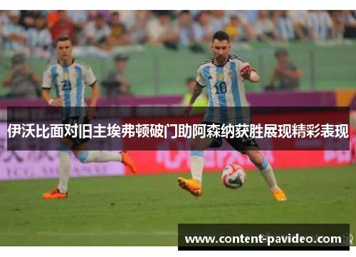 伊沃比面对旧主埃弗顿破门助阿森纳获胜展现精彩表现