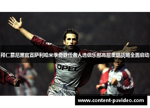 拜仁慕尼黑官宣萨利哈米季奇继任者人选俱乐部高层重组战略全面启动