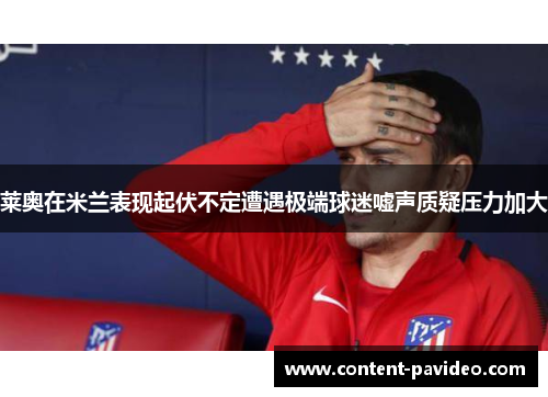 莱奥在米兰表现起伏不定遭遇极端球迷嘘声质疑压力加大 莱奥在米兰表现起伏不定遭遇极端球迷嘘声质疑压力加大