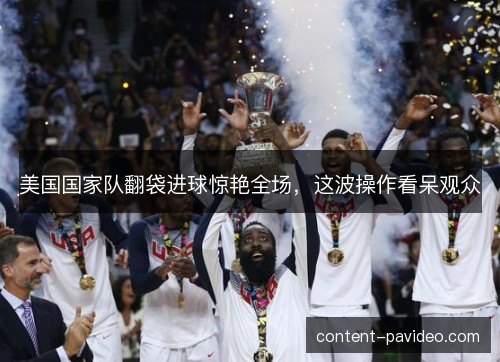 美国国家队翻袋进球惊艳全场,这波操作看呆观众 美国国家队翻袋进球惊艳全场,这波操作看呆观众